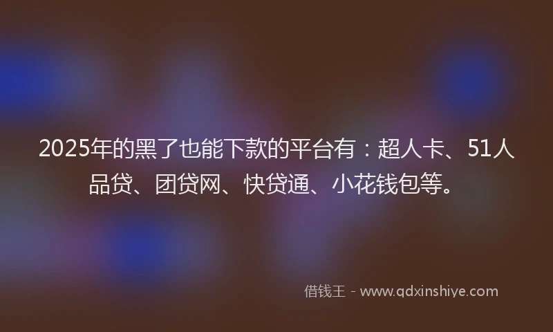2025年的黑了也能下款的平台有：超人卡、51人品贷、团贷网、快贷通、小花钱包等。