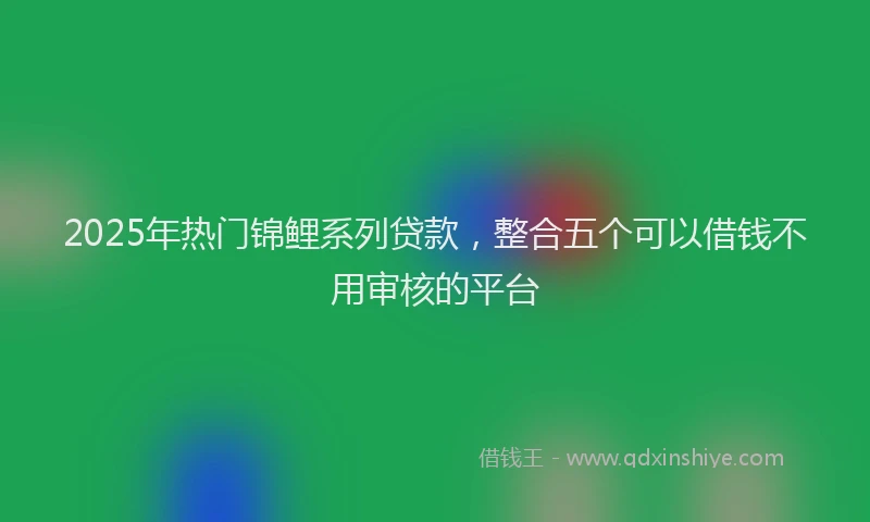 2025年热门锦鲤系列贷款，整合五个可以借钱不用审核的平台