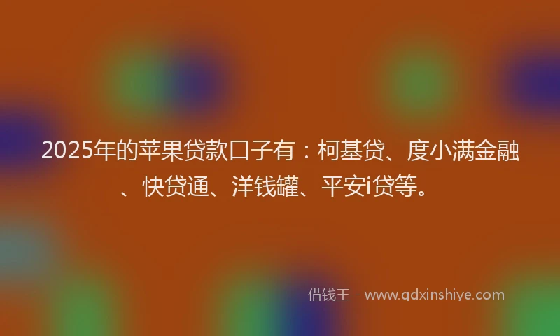 2025年的苹果贷款口子有：柯基贷、度小满金融、快贷通、洋钱罐、平安i贷等。