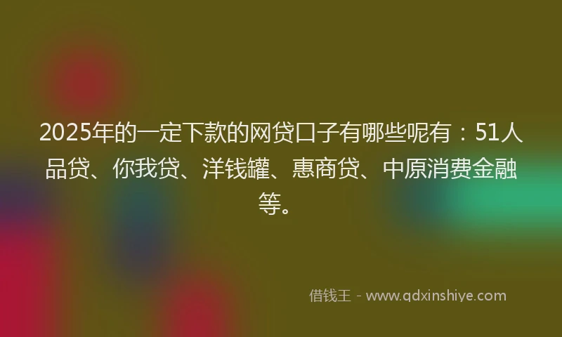 2025年的一定下款的网贷口子有哪些呢有：51人品贷、你我贷、洋钱罐、惠商贷、中原消费金融等。