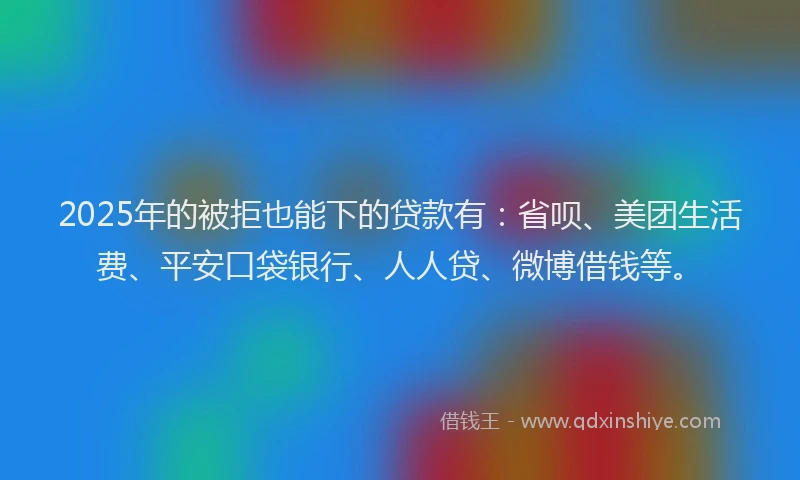 2025年的被拒也能下的贷款有：省呗、美团生活费、平安口袋银行、人人贷、微博借钱等。