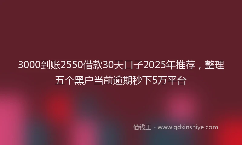 3000到账2550借款30天口子2025年推荐，整理五个黑户当前逾期秒下5万平台