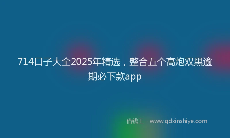 714口子大全2025年精选，整合五个高炮双黑逾期必下款app