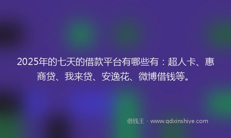 2025年的七天的借款平台有哪些有：超人卡、惠商贷、我来贷、安逸花、微博借钱等。