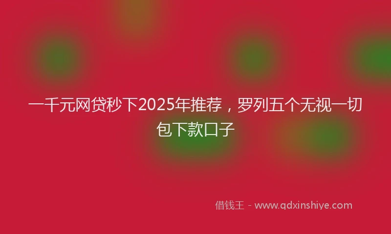 一千元网贷秒下2025年推荐，罗列五个无视一切包下款口子