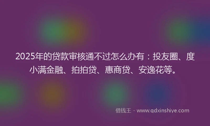 2025年的贷款审核通不过怎么办有：投友圈、度小满金融、拍拍贷、惠商贷、安逸花等。