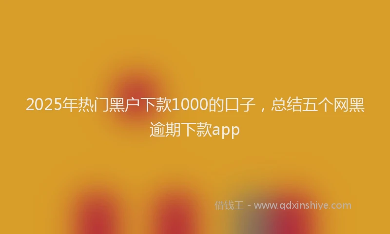 2025年热门黑户下款1000的口子，总结五个网黑逾期下款app
