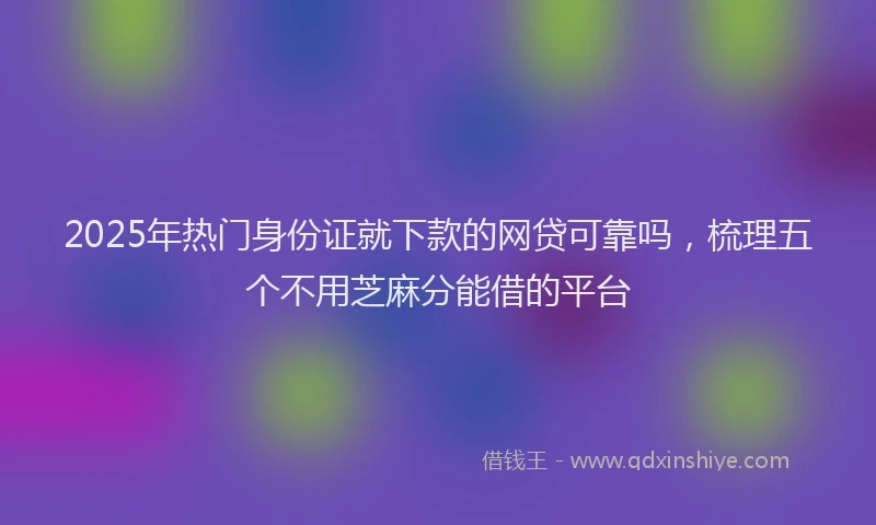 2025年热门身份证就下款的网贷可靠吗，梳理五个不用芝麻分能借的平台