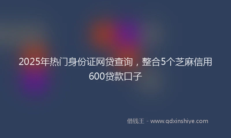 2025年热门身份证网贷查询，整合5个芝麻信用600贷款口子