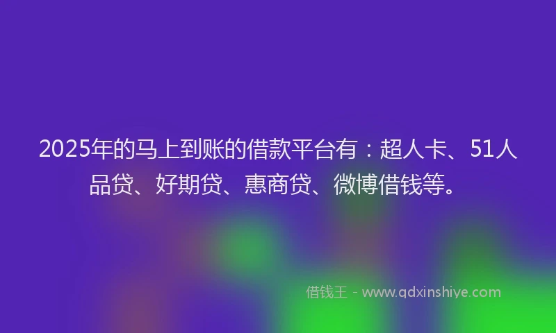 2025年的马上到账的借款平台有：超人卡、51人品贷、好期贷、惠商贷、微博借钱等。