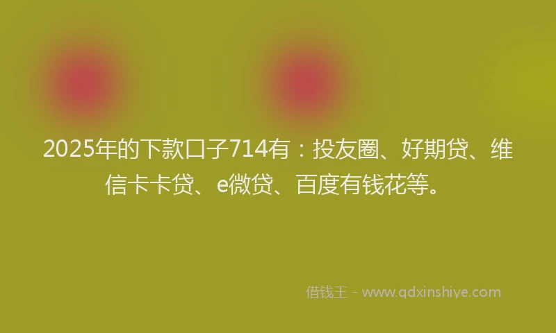 2025年的下款口子714有：投友圈、好期贷、维信卡卡贷、e微贷、百度有钱花等。