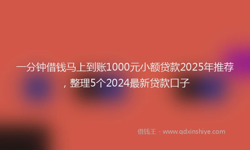 一分钟借钱马上到账1000元小额贷款2025年推荐，整理5个2024最新贷款口子