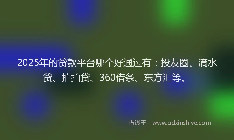 2025年的贷款平台哪个好通过有：投友圈、滴水贷、拍拍贷、360借条、东方汇等。