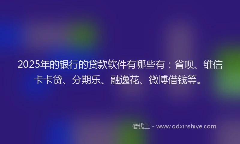 2025年的银行的贷款软件有哪些有：省呗、维信卡卡贷、分期乐、融逸花、微博借钱等。