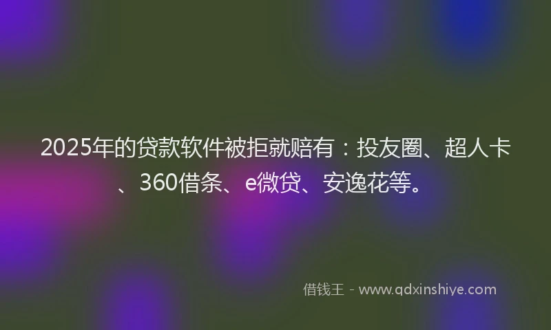 2025年的贷款软件被拒就赔有：投友圈、超人卡、360借条、e微贷、安逸花等。