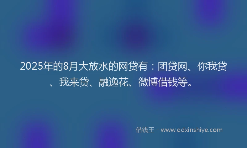 2025年的8月大放水的网贷有：团贷网、你我贷、我来贷、融逸花、微博借钱等。