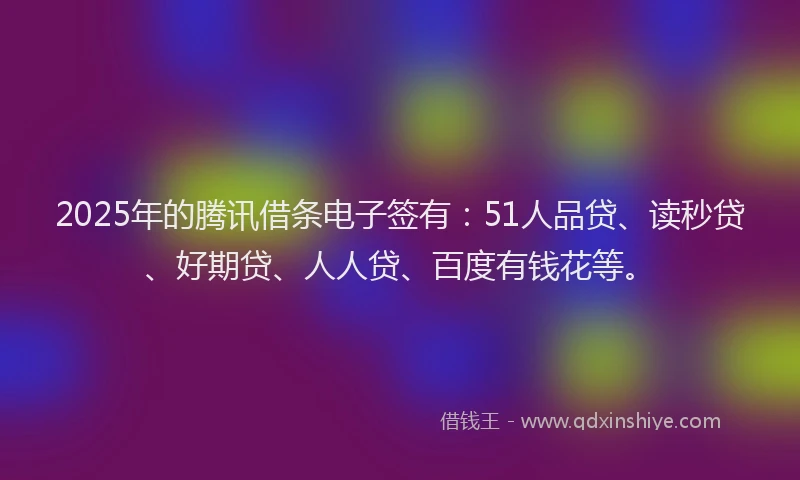 2025年的腾讯借条电子签有：51人品贷、读秒贷、好期贷、人人贷、百度有钱花等。