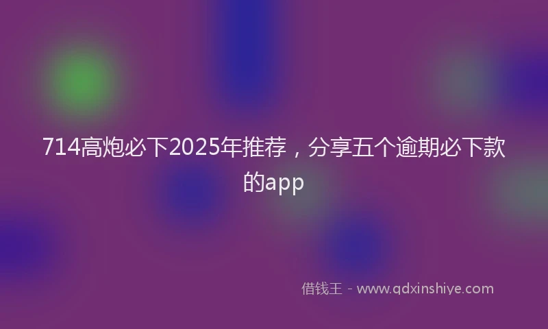 714高炮必下2025年推荐，分享五个逾期必下款的app