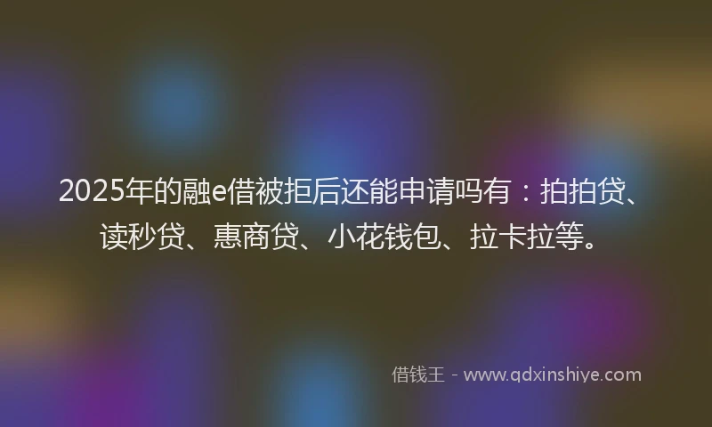 2025年的融e借被拒后还能申请吗有：拍拍贷、读秒贷、惠商贷、小花钱包、拉卡拉等。