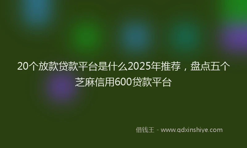 20个放款贷款平台是什么2025年推荐，盘点五个芝麻信用600贷款平台