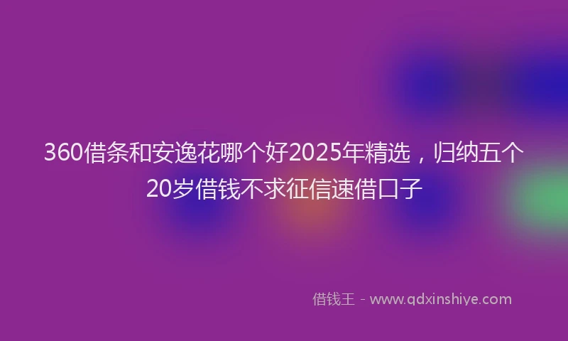 360借条和安逸花哪个好2025年精选，归纳五个20岁借钱不求征信速借口子