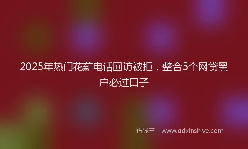 2025年热门花薪电话回访被拒，整合5个网贷黑户必过口子