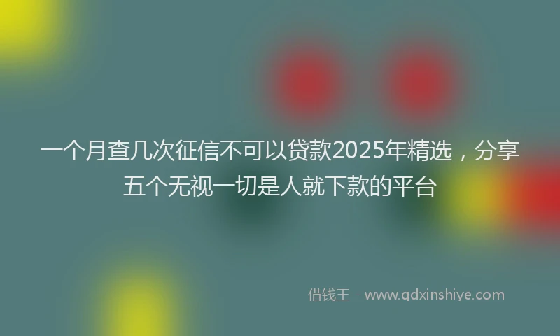 一个月查几次征信不可以贷款2025年精选，分享五个无视一切是人就下款的平台