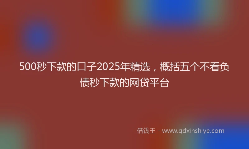 500秒下款的口子2025年精选，概括五个不看负债秒下款的网贷平台