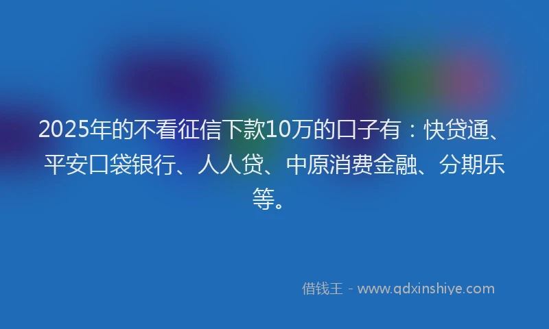 2025年的不看征信下款10万的口子有：快贷通、平安口袋银行、人人贷、中原消费金融、分期乐等。