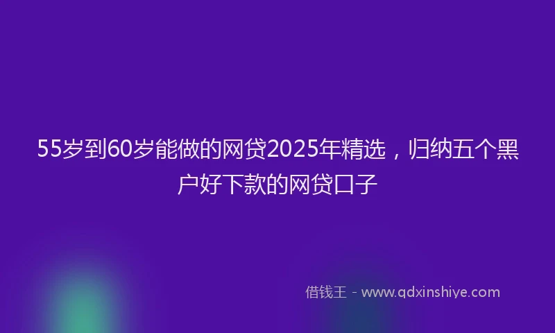 55岁到60岁能做的网贷2025年精选，归纳五个黑户好下款的网贷口子