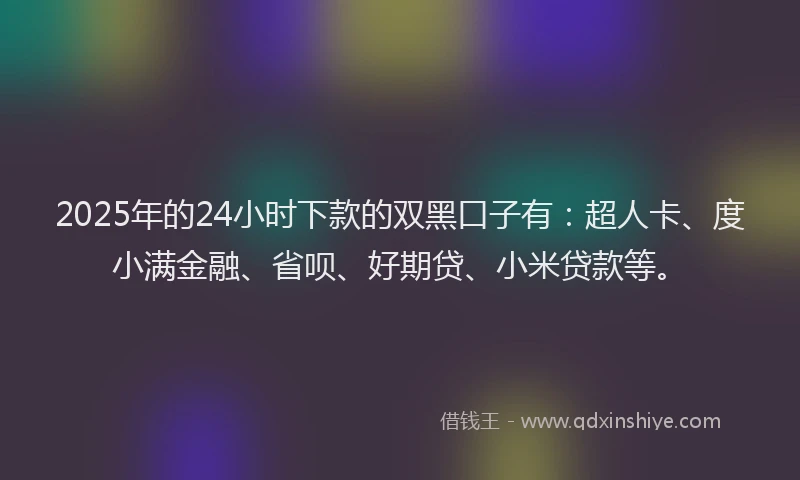 2025年的24小时下款的双黑口子有：超人卡、度小满金融、省呗、好期贷、小米贷款等。