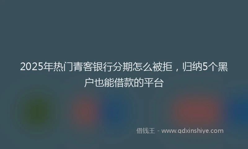 2025年热门青客银行分期怎么被拒，归纳5个黑户也能借款的平台