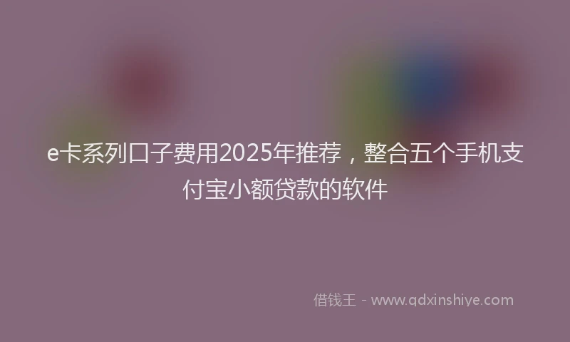 e卡系列口子费用2025年推荐，整合五个手机支付宝小额贷款的软件
