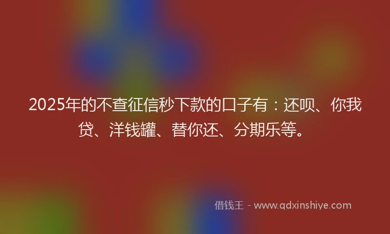 2025年的不查征信秒下款的口子有：还呗、你我贷、洋钱罐、替你还、分期乐等。