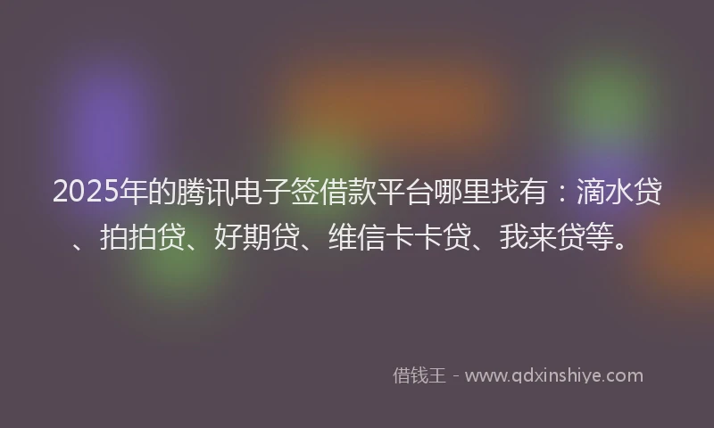 2025年的腾讯电子签借款平台哪里找有：滴水贷、拍拍贷、好期贷、维信卡卡贷、我来贷等。