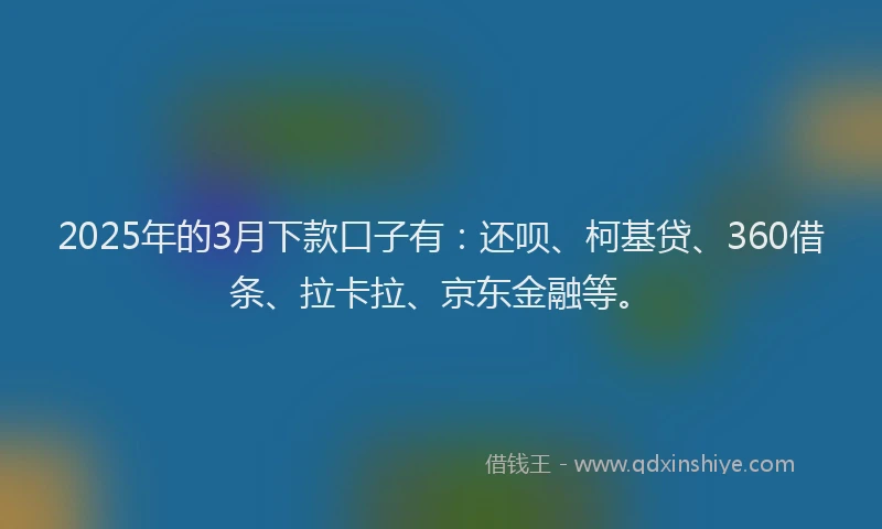 2025年的3月下款口子有：还呗、柯基贷、360借条、拉卡拉、京东金融等。