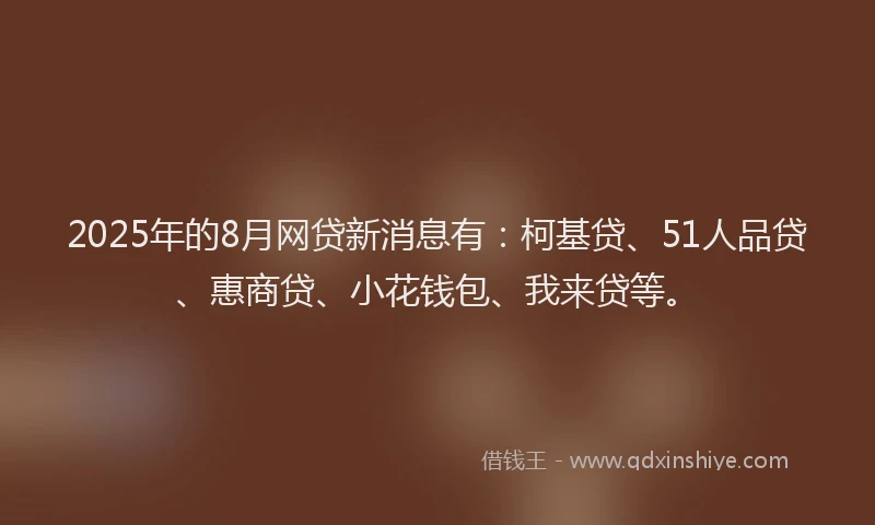 2025年的8月网贷新消息有：柯基贷、51人品贷、惠商贷、小花钱包、我来贷等。