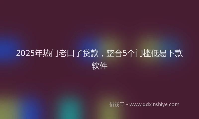 2025年热门老口子贷款，整合5个门槛低易下款软件