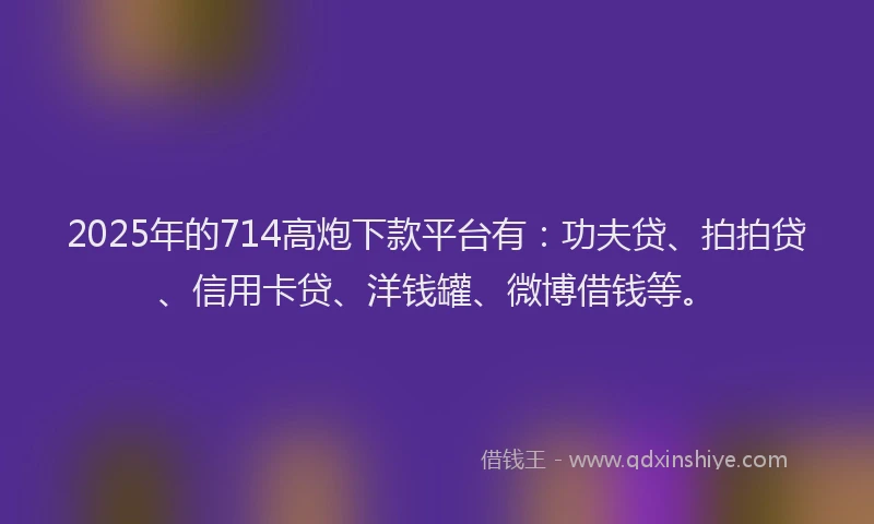 2025年的714高炮下款平台有：功夫贷、拍拍贷、信用卡贷、洋钱罐、微博借钱等。