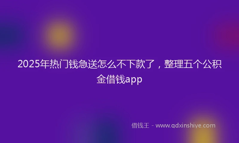 2025年热门钱急送怎么不下款了，整理五个公积金借钱app