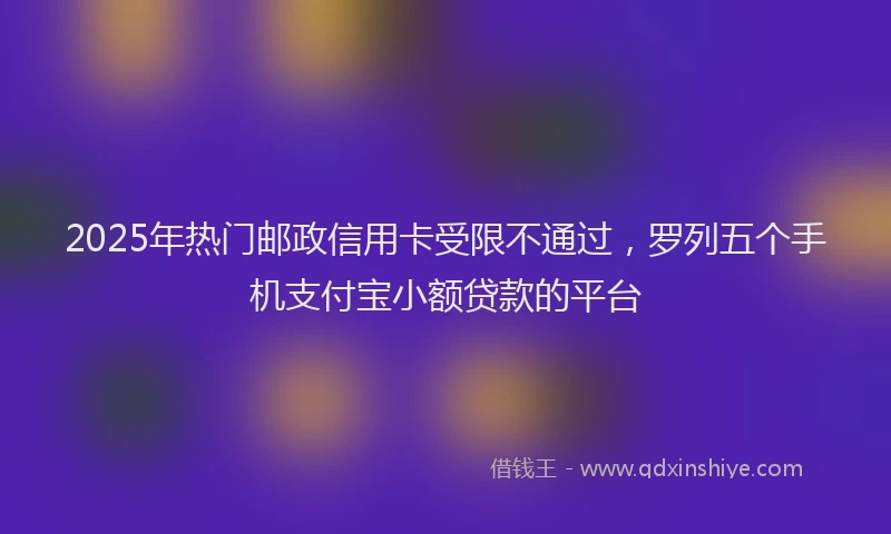 2025年热门邮政信用卡受限不通过，罗列五个手机支付宝小额贷款的平台