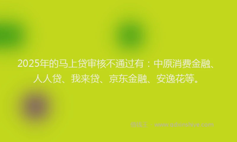2025年的马上贷审核不通过有：中原消费金融、人人贷、我来贷、京东金融、安逸花等。