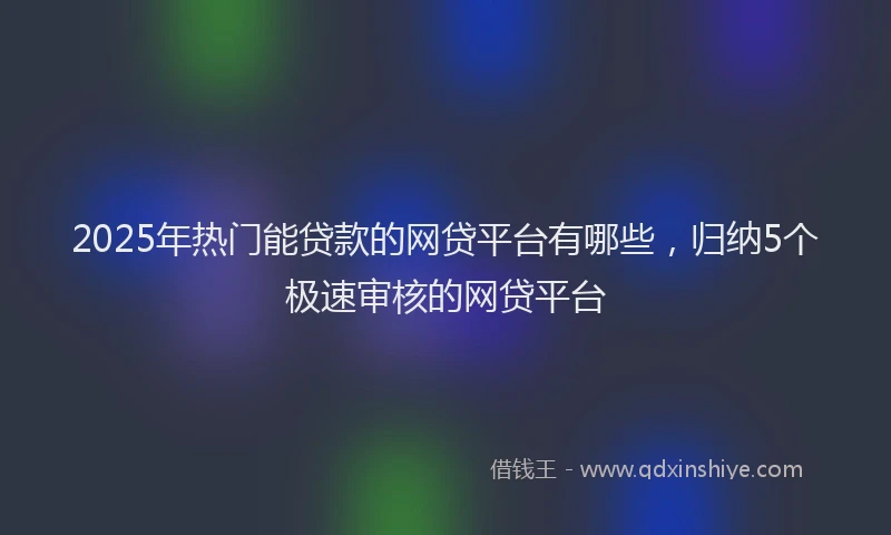 2025年热门能贷款的网贷平台有哪些，归纳5个极速审核的网贷平台