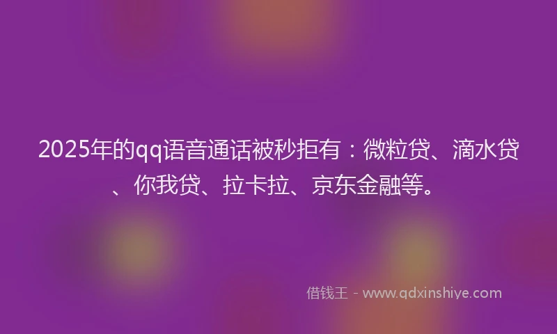 2025年的qq语音通话被秒拒有：微粒贷、滴水贷、你我贷、拉卡拉、京东金融等。