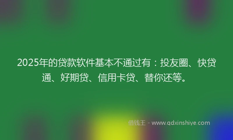 2025年的贷款软件基本不通过有：投友圈、快贷通、好期贷、信用卡贷、替你还等。