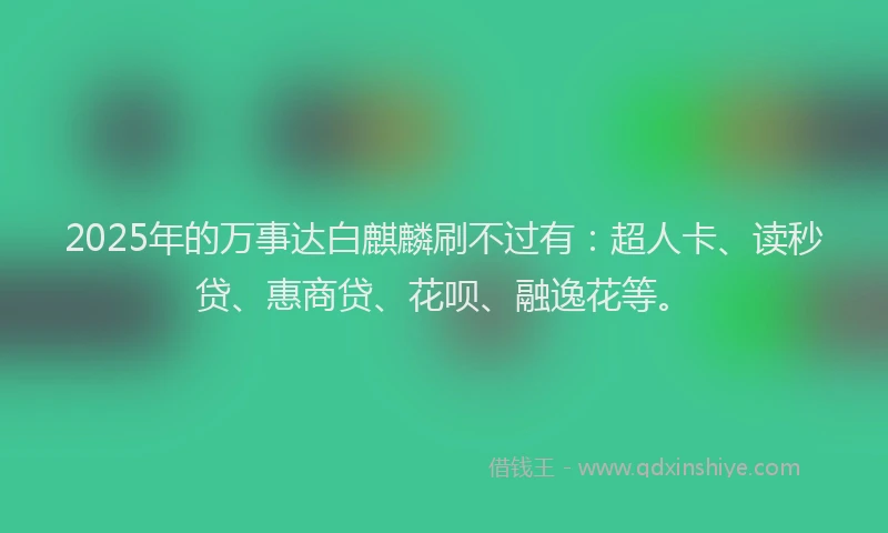 2025年的万事达白麒麟刷不过有：超人卡、读秒贷、惠商贷、花呗、融逸花等。