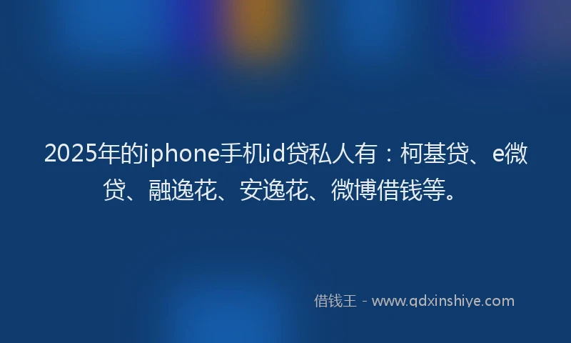 2025年的iphone手机id贷私人有：柯基贷、e微贷、融逸花、安逸花、微博借钱等。
