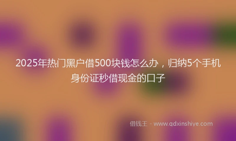 2025年热门黑户借500块钱怎么办，归纳5个手机身份证秒借现金的口子