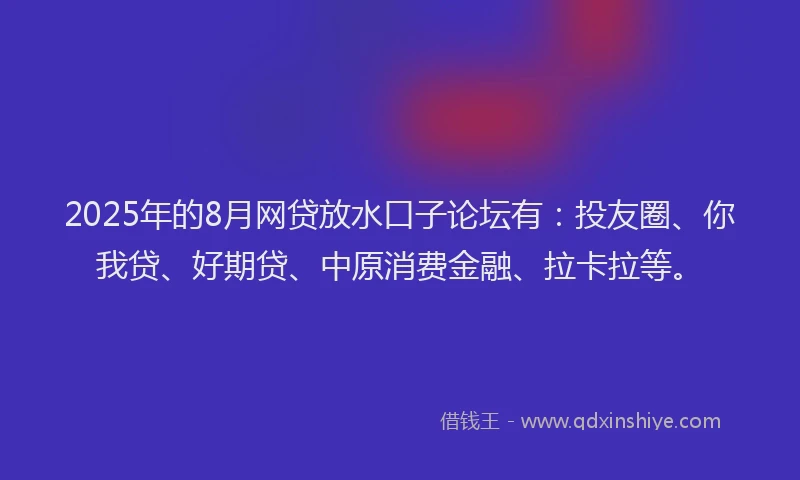 2025年的8月网贷放水口子论坛有：投友圈、你我贷、好期贷、中原消费金融、拉卡拉等。