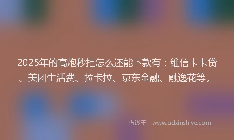 2025年的高炮秒拒怎么还能下款有：维信卡卡贷、美团生活费、拉卡拉、京东金融、融逸花等。